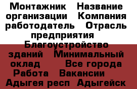 Монтажник › Название организации ­ Компания-работодатель › Отрасль предприятия ­ Благоустройство зданий › Минимальный оклад ­ 1 - Все города Работа » Вакансии   . Адыгея респ.,Адыгейск г.